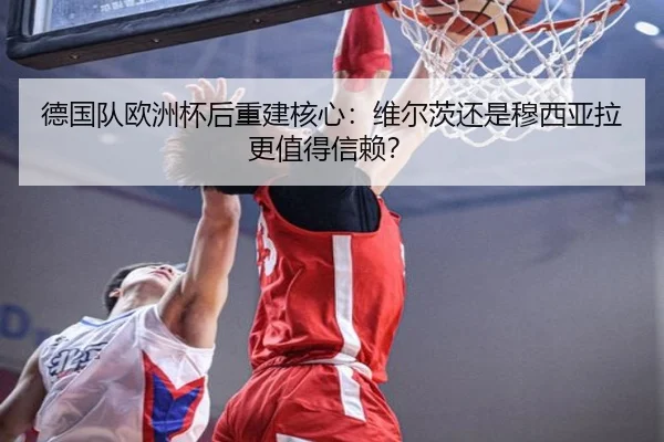 德国队欧洲杯后重建核心：维尔茨还是穆西亚拉更值得信赖？